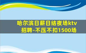 哈尔滨日薪日结夜场ktv招聘-不压不扣1500场