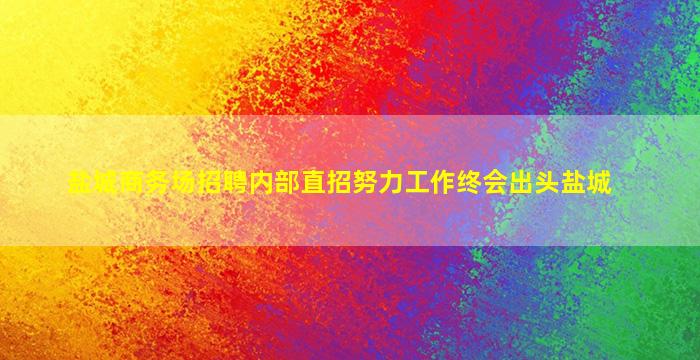 盐城商务场招聘内部直招努力工作终会出头盐城